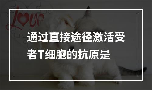 通过直接途径激活受者T细胞的抗原是