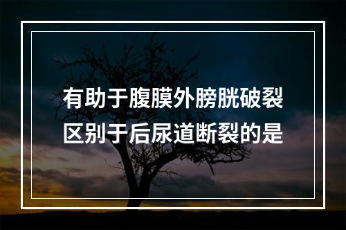 有助于腹膜外膀胱破裂区别于后尿道断裂的是