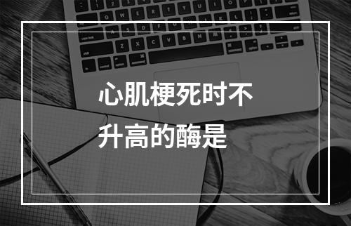 心肌梗死时不升高的酶是