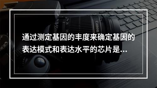 通过测定基因的丰度来确定基因的表达模式和表达水平的芯片是()