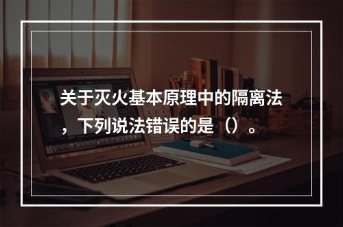 关于灭火基本原理中的隔离法，下列说法错误的是（）。