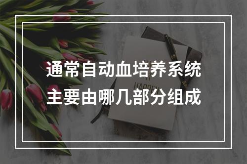 通常自动血培养系统主要由哪几部分组成