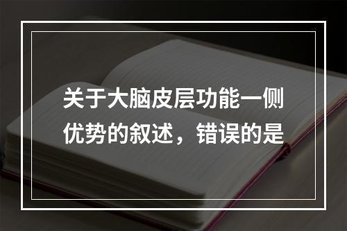 关于大脑皮层功能一侧优势的叙述，错误的是