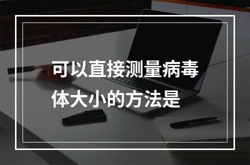 可以直接测量病毒体大小的方法是