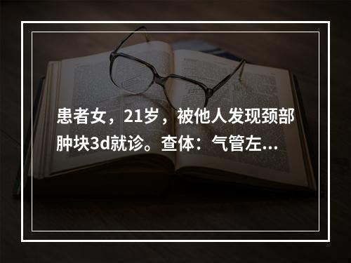 患者女，21岁，被他人发现颈部肿块3d就诊。查体：气管左侧可