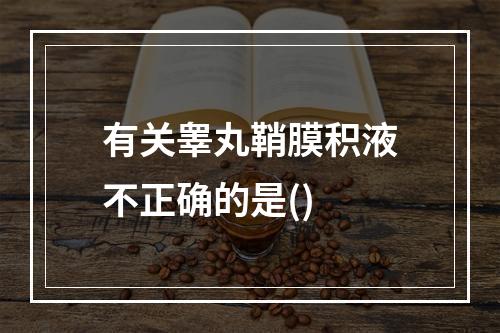 有关睾丸鞘膜积液不正确的是()