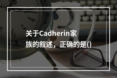 关于Cadherin家族的叙述，正确的是()