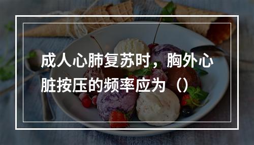 成人心肺复苏时，胸外心脏按压的频率应为（）