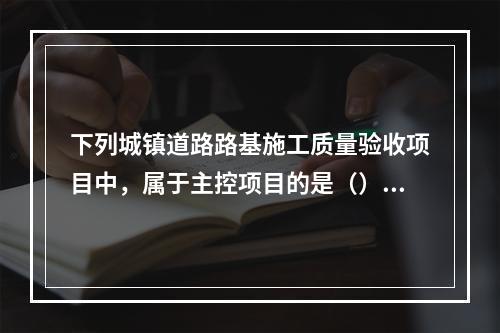 下列城镇道路路基施工质量验收项目中，属于主控项目的是（）。