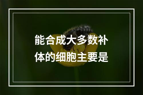 能合成大多数补体的细胞主要是