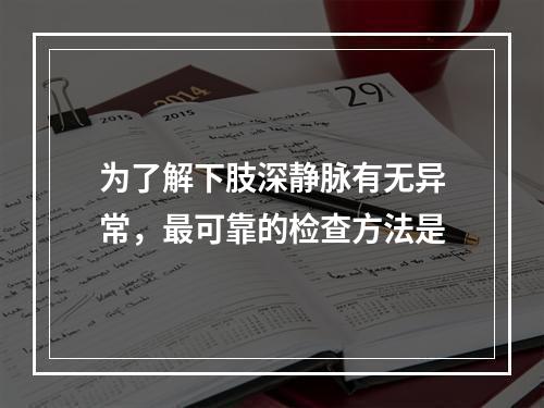 为了解下肢深静脉有无异常，最可靠的检查方法是