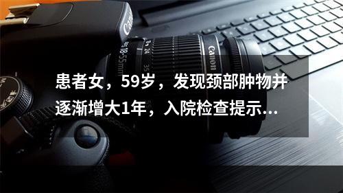 患者女，59岁，发现颈部肿物并逐渐增大1年，入院检查提示：甲