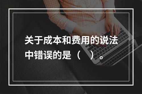 关于成本和费用的说法中错误的是（　）。