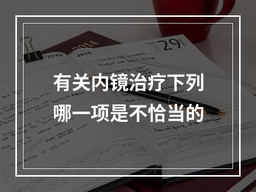 有关内镜治疗下列哪一项是不恰当的