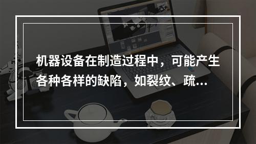 机器设备在制造过程中，可能产生各种各样的缺陷，如裂纹、疏松、