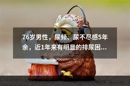 76岁男性，尿频、尿不尽感5年余，近1年来有明显的排尿困难，