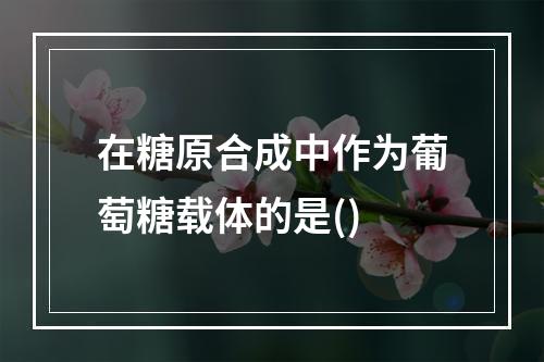 在糖原合成中作为葡萄糖载体的是()