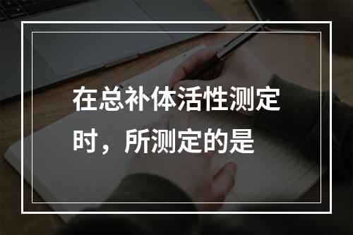 在总补体活性测定时，所测定的是