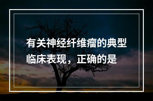 有关神经纤维瘤的典型临床表现，正确的是