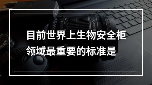 目前世界上生物安全柜领域最重要的标准是