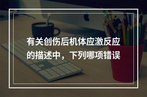 有关创伤后机体应激反应的描述中，下列哪项错误