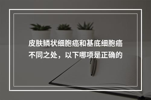 皮肤鳞状细胞癌和基底细胞癌不同之处，以下哪项是正确的