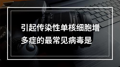 引起传染性单核细胞增多症的最常见病毒是