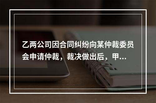 乙两公司因合同纠纷向某仲裁委员会申请仲裁，裁决做出后，甲方不