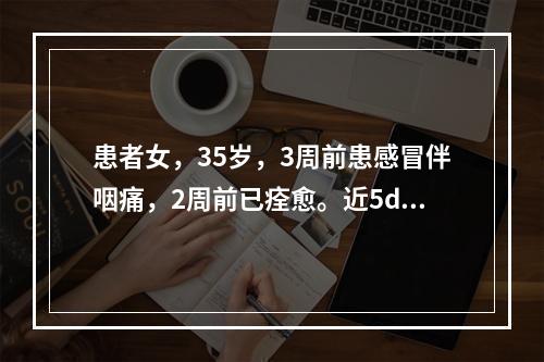 患者女，35岁，3周前患感冒伴咽痛，2周前已痊愈。近5d颈前