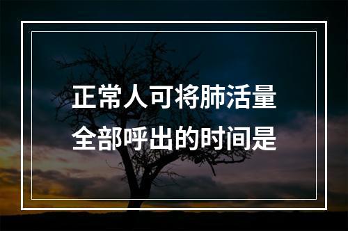 正常人可将肺活量全部呼出的时间是