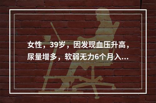 女性，39岁，因发现血压升高，尿量增多，软弱无力6个月入院。