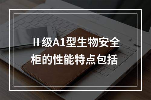 Ⅱ级A1型生物安全柜的性能特点包括