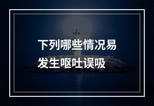 下列哪些情况易发生呕吐误吸