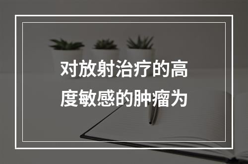 对放射治疗的高度敏感的肿瘤为