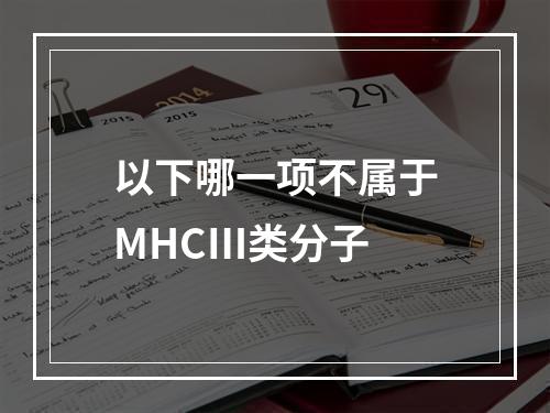 以下哪一项不属于MHCⅢ类分子