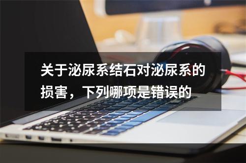 关于泌尿系结石对泌尿系的损害，下列哪项是错误的