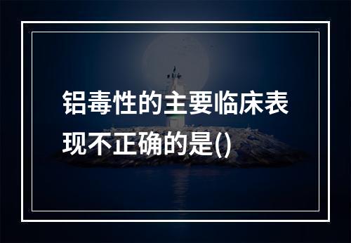 铝毒性的主要临床表现不正确的是()