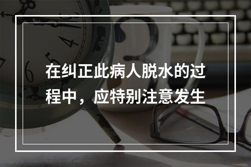 在纠正此病人脱水的过程中，应特别注意发生