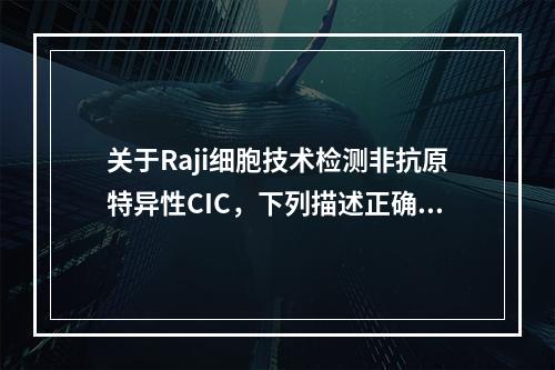 关于Raji细胞技术检测非抗原特异性CIC，下列描述正确性的