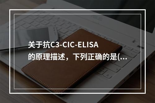 关于抗C3-CIC-ELISA的原理描述，下列正确的是()