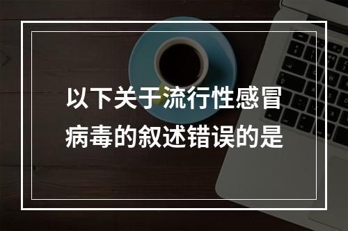 以下关于流行性感冒病毒的叙述错误的是