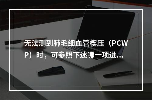 无法测到肺毛细血管楔压（PCWP）时，可参照下述哪一项进行估