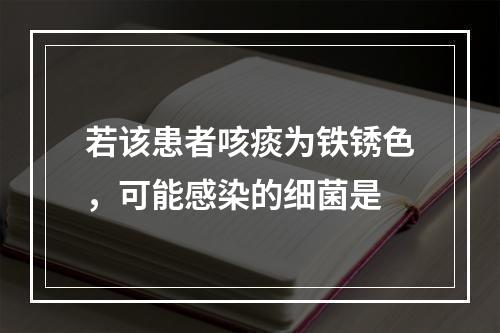 若该患者咳痰为铁锈色，可能感染的细菌是