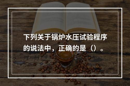 下列关于锅炉水压试验程序的说法中，正确的是（）。