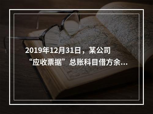 2019年12月31日，某公司“应收票据”总账科目借方余额1