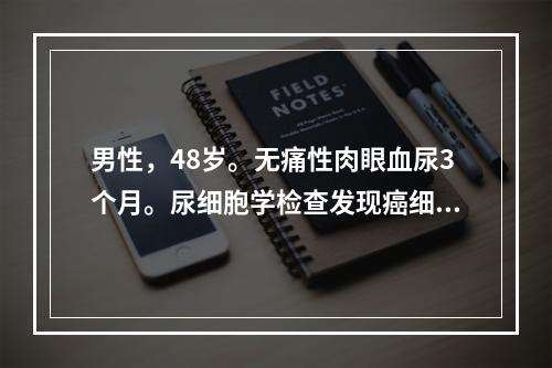 男性，48岁。无痛性肉眼血尿3个月。尿细胞学检查发现癌细胞。