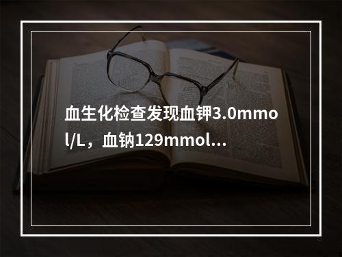 血生化检查发现血钾3.0mmol/L，血钠129mmol/L