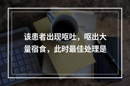 该患者出现呕吐，呕出大量宿食，此时最佳处理是