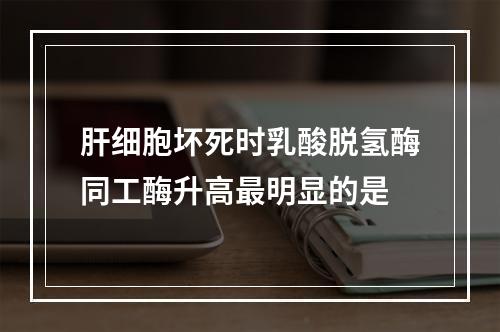 肝细胞坏死时乳酸脱氢酶同工酶升高最明显的是