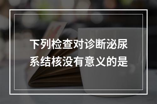 下列检查对诊断泌尿系结核没有意义的是